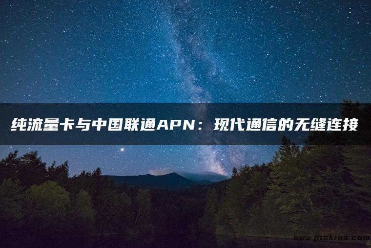 纯流量卡与中国联通APN：现代通信的无缝连接