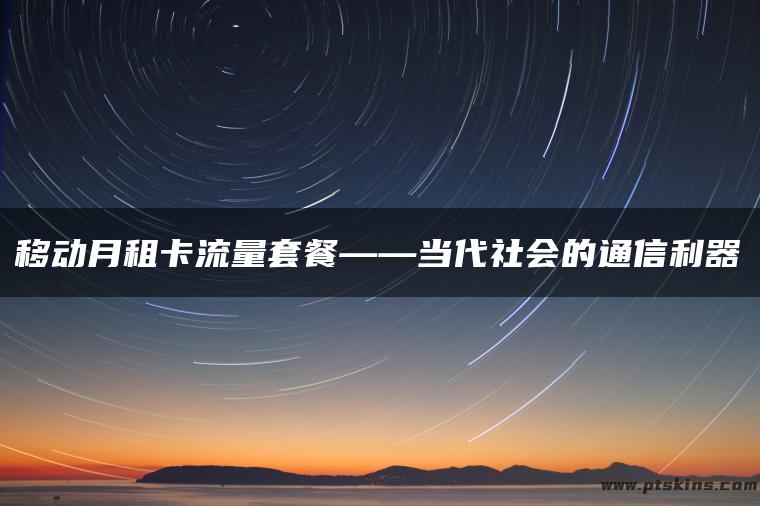 移动月租卡流量套餐——当代社会的通信利器