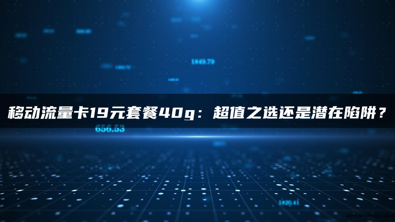 移动流量卡19元套餐40g：超值之选还是潜在陷阱？