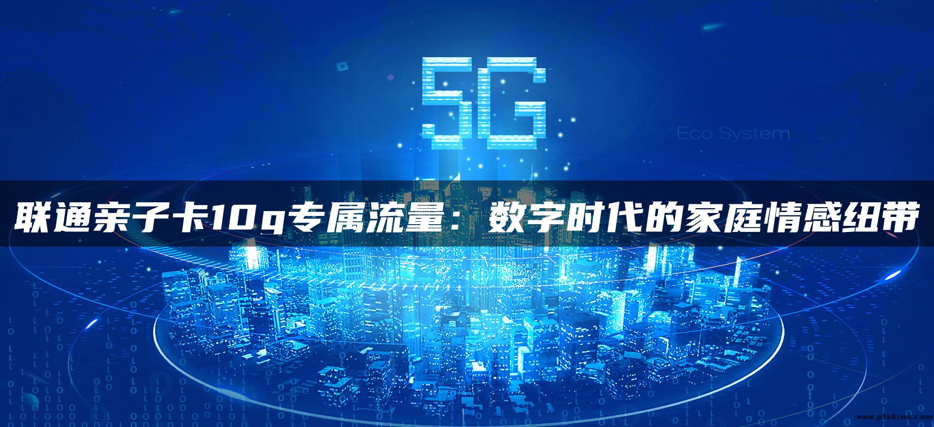 联通亲子卡10g专属流量：数字时代的家庭情感纽带