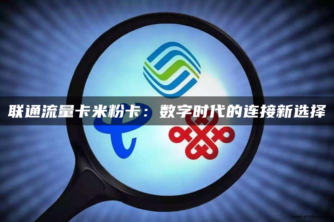 联通流量卡米粉卡：数字时代的连接新选择