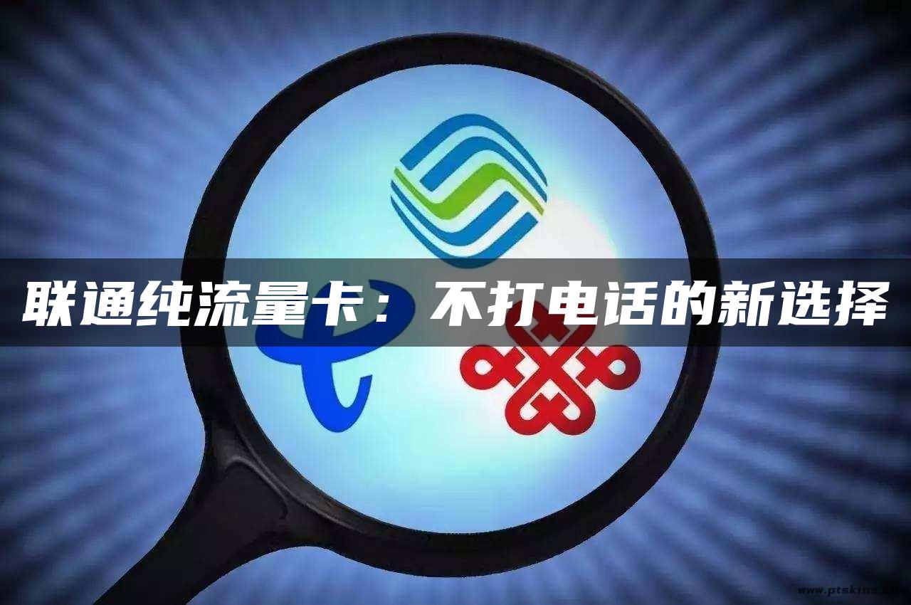 联通纯流量卡：不打电话的新选择