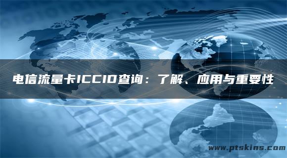 电信流量卡ICCID查询：了解、应用与重要性