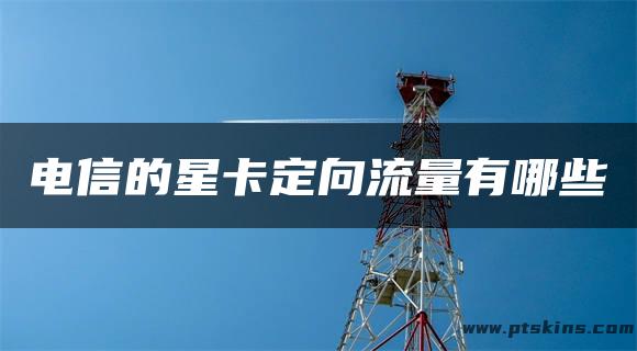 电信的星卡定向流量有哪些