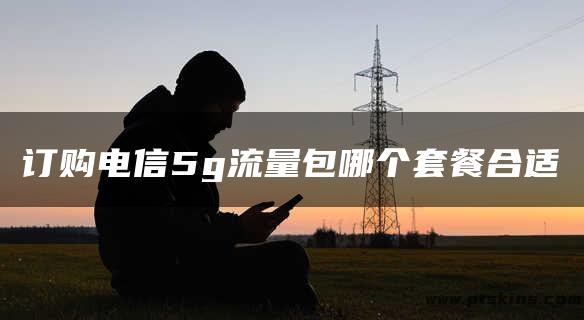 订购电信5g流量包哪个套餐合适