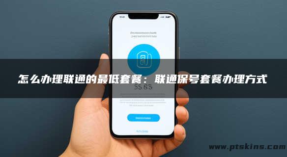 怎么办理联通的最低套餐：联通保号套餐办理方式